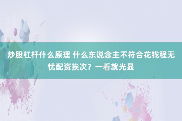 炒股杠杆什么原理 什么东说念主不符合花钱程无忧配资挨次？一看就光显