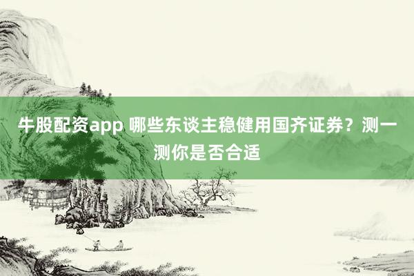 牛股配资app 哪些东谈主稳健用国齐证券？测一测你是否合适