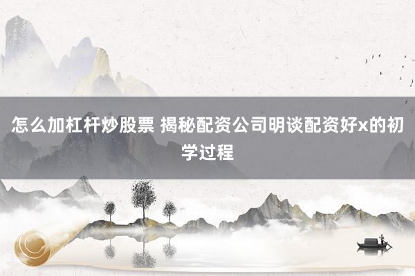 怎么加杠杆炒股票 揭秘配资公司明谈配资好x的初学过程