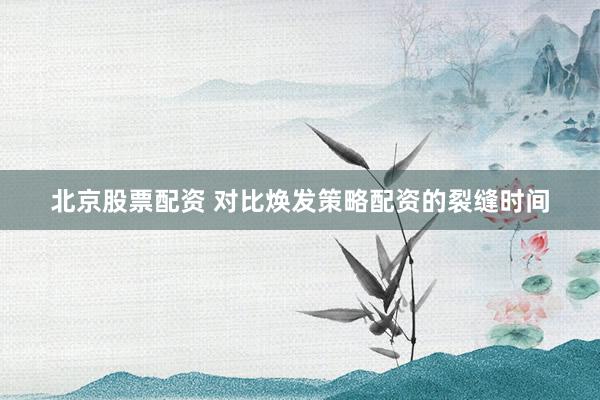 北京股票配资 对比焕发策略配资的裂缝时间