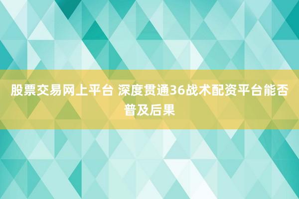 股票交易网上平台 深度贯通36战术配资平台能否普及后果