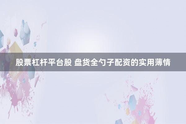 股票杠杆平台股 盘货全勺子配资的实用薄情
