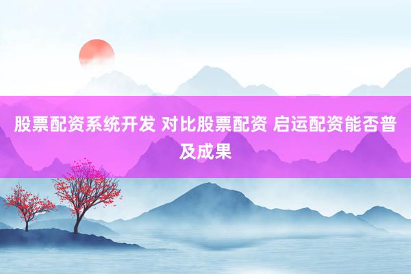股票配资系统开发 对比股票配资 启运配资能否普及成果