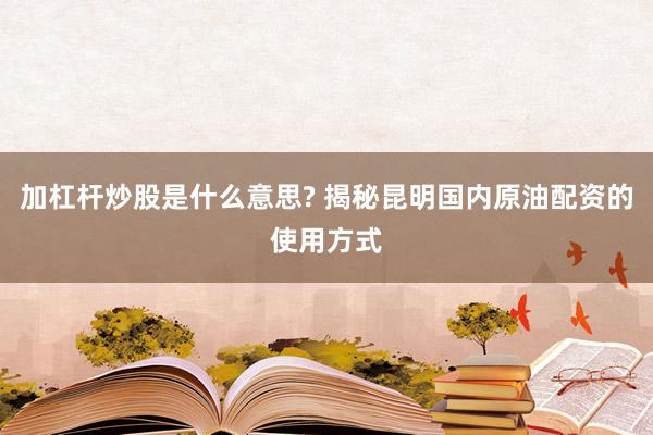 加杠杆炒股是什么意思? 揭秘昆明国内原油配资的使用方式