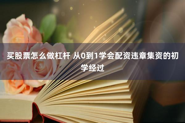 买股票怎么做杠杆 从0到1学会配资违章集资的初学经过