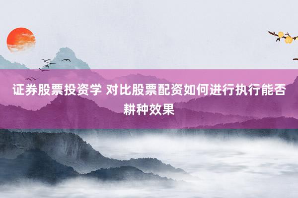 证券股票投资学 对比股票配资如何进行执行能否耕种效果
