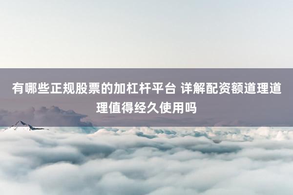 有哪些正规股票的加杠杆平台 详解配资额道理道理值得经久使用吗