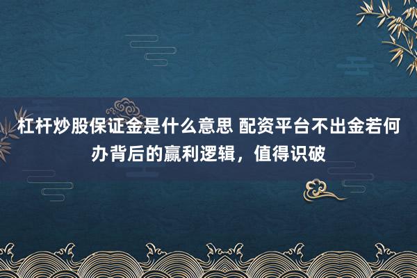 杠杆炒股保证金是什么意思 配资平台不出金若何办背后的赢利逻辑，值得识破