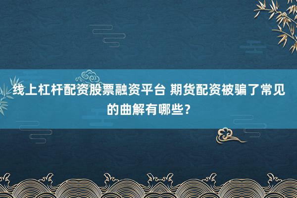 线上杠杆配资股票融资平台 期货配资被骗了常见的曲解有哪些？