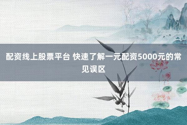 配资线上股票平台 快速了解一元配资5000元的常见误区