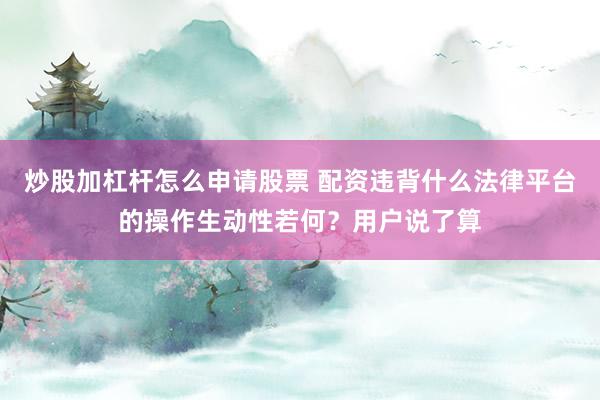 炒股加杠杆怎么申请股票 配资违背什么法律平台的操作生动性若何？用户说了算