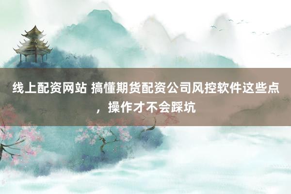 线上配资网站 搞懂期货配资公司风控软件这些点，操作才不会踩坑