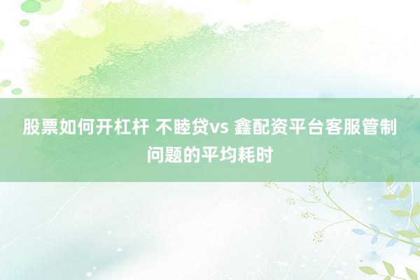 股票如何开杠杆 不睦贷vs 鑫配资平台客服管制问题的平均耗时