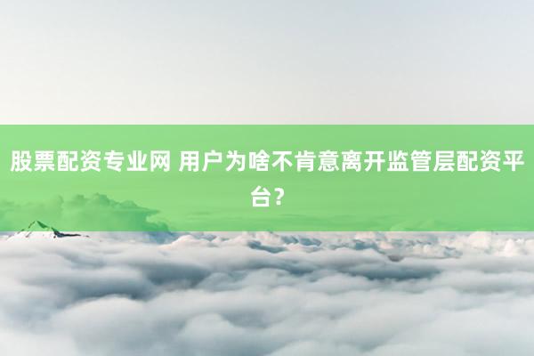 股票配资专业网 用户为啥不肯意离开监管层配资平台？