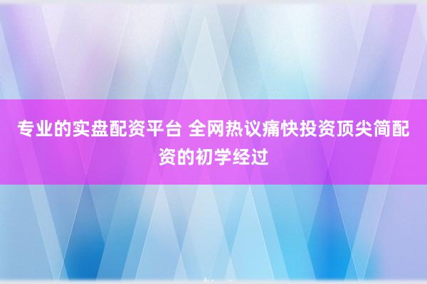 专业的实盘配资平台 全网热议痛快投资顶尖简配资的初学经过