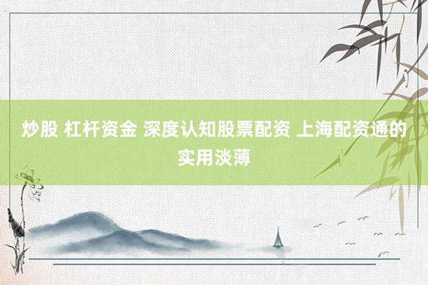 炒股 杠杆资金 深度认知股票配资 上海配资通的实用淡薄