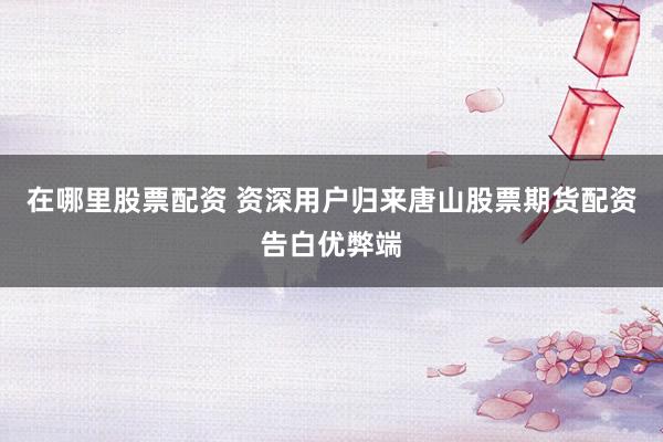 在哪里股票配资 资深用户归来唐山股票期货配资告白优弊端