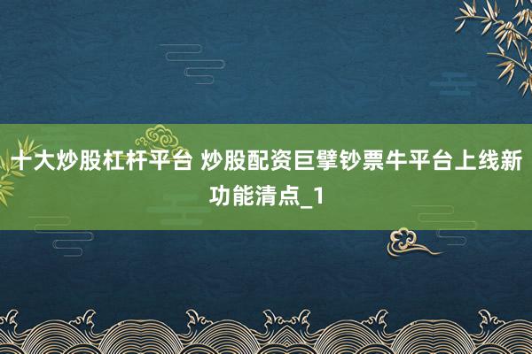 十大炒股杠杆平台 炒股配资巨擘钞票牛平台上线新功能清点_1