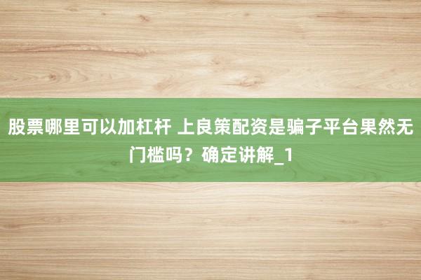 股票哪里可以加杠杆 上良策配资是骗子平台果然无门槛吗？确定讲解_1