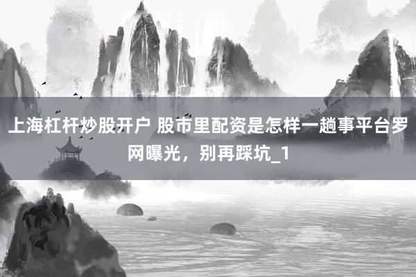 上海杠杆炒股开户 股市里配资是怎样一趟事平台罗网曝光，别再踩坑_1