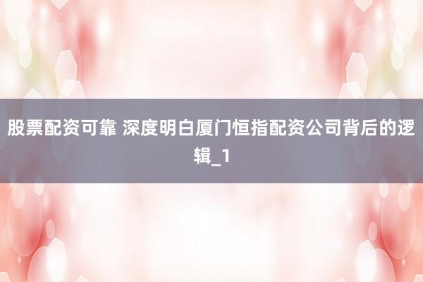 股票配资可靠 深度明白厦门恒指配资公司背后的逻辑_1