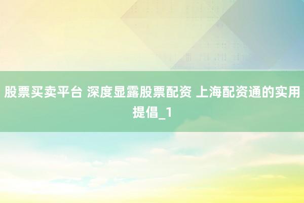 股票买卖平台 深度显露股票配资 上海配资通的实用提倡_1