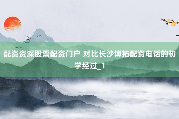 配资资深股票配资门户 对比长沙博拓配资电话的初学经过_1