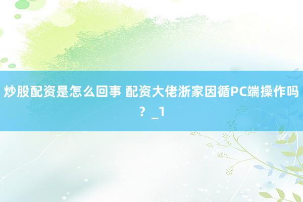 炒股配资是怎么回事 配资大佬浙家因循PC端操作吗？_1