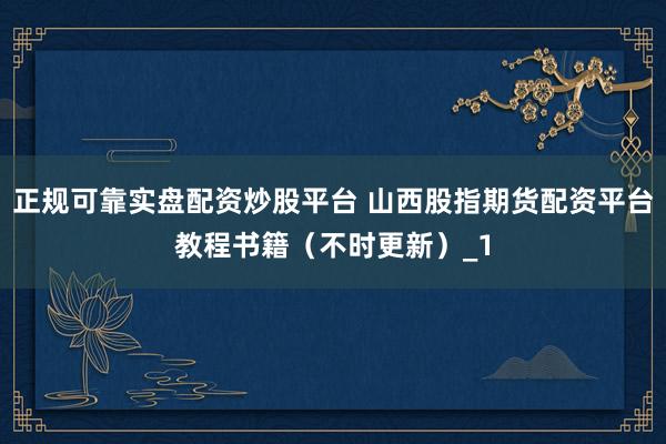 正规可靠实盘配资炒股平台 山西股指期货配资平台教程书籍(不时更新)_1