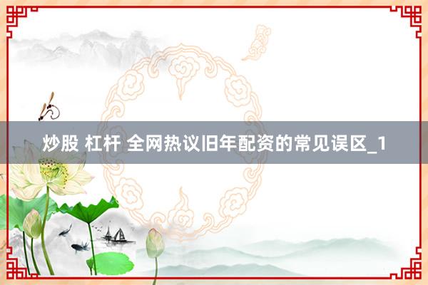 炒股 杠杆 全网热议旧年配资的常见误区_1
