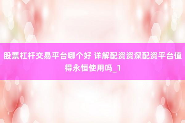 股票杠杆交易平台哪个好 详解配资资深配资平台值得永恒使用吗_1