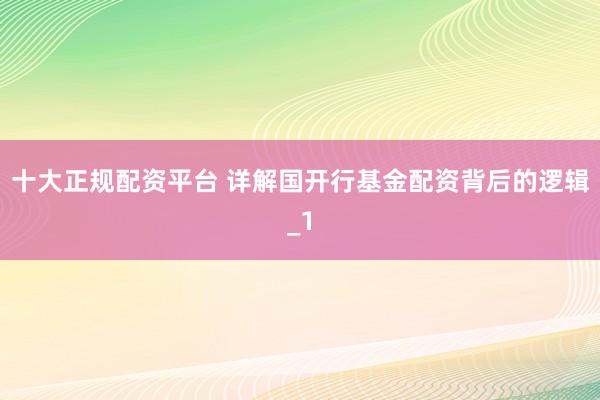 十大正规配资平台 详解国开行基金配资背后的逻辑_1