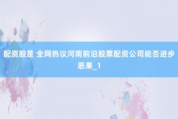 配资股是 全网热议河南前沿股票配资公司能否进步恶果_1