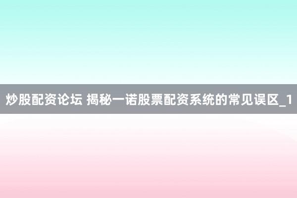 炒股配资论坛 揭秘一诺股票配资系统的常见误区_1