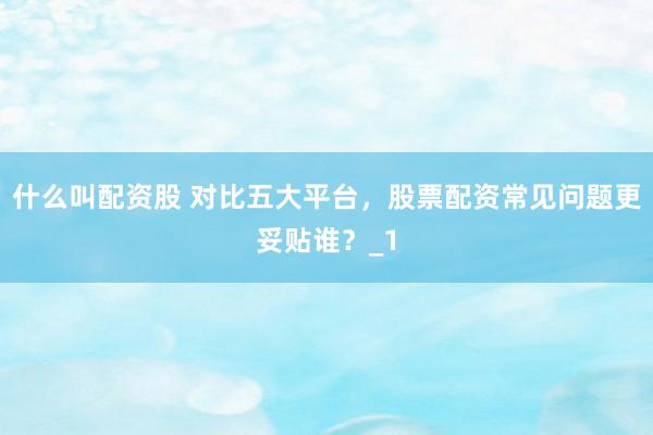 什么叫配资股 对比五大平台,股票配资常见问题更妥贴谁?_1
