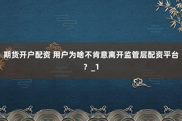期货开户配资 用户为啥不肯意离开监管层配资平台？_1