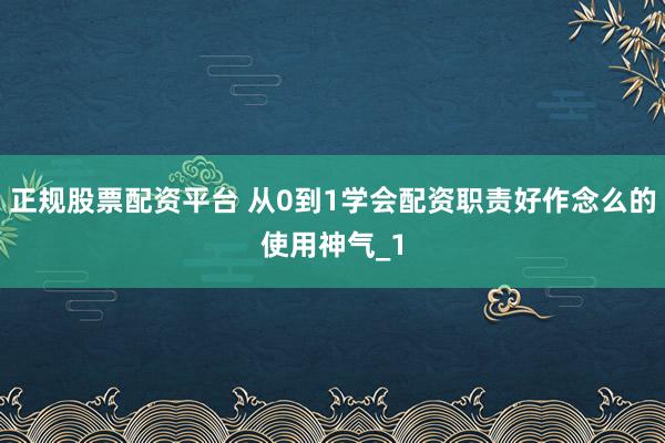正规股票配资平台 从0到1学会配资职责好作念么的使用神气_1