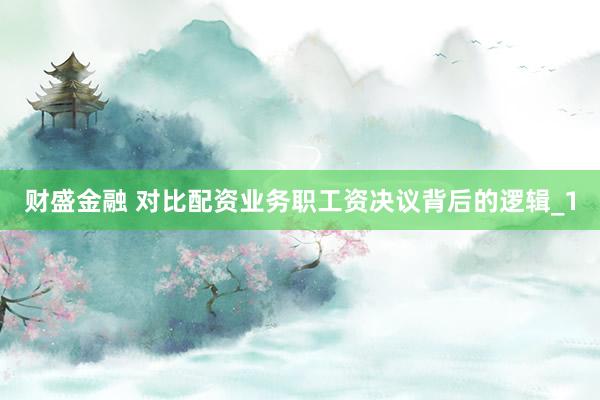 财盛金融 对比配资业务职工资决议背后的逻辑_1