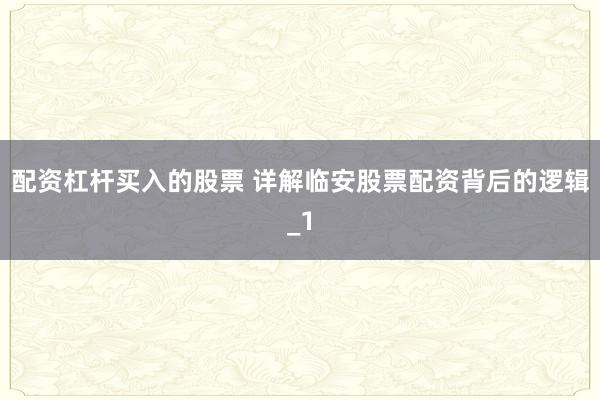 配资杠杆买入的股票 详解临安股票配资背后的逻辑_1