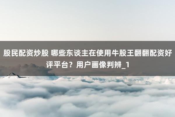 股民配资炒股 哪些东谈主在使用牛股王翻翻配资好评平台？用户画像判辨_1