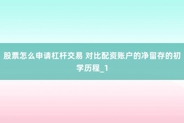 股票怎么申请杠杆交易 对比配资账户的净留存的初学历程_1