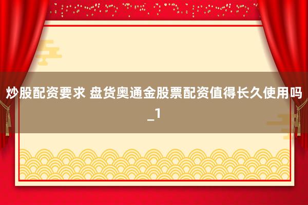 炒股配资要求 盘货奥通金股票配资值得长久使用吗_1