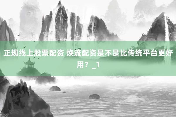 正规线上股票配资 焕流配资是不是比传统平台更好用？_1