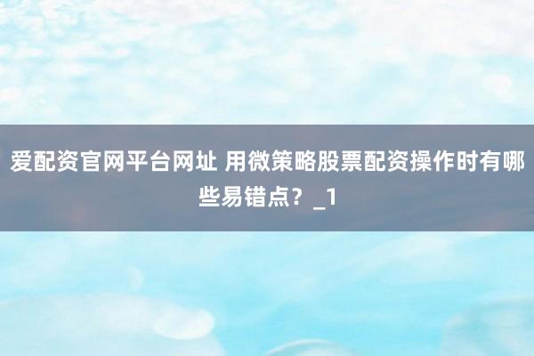 爱配资官网平台网址 用微策略股票配资操作时有哪些易错点？_1
