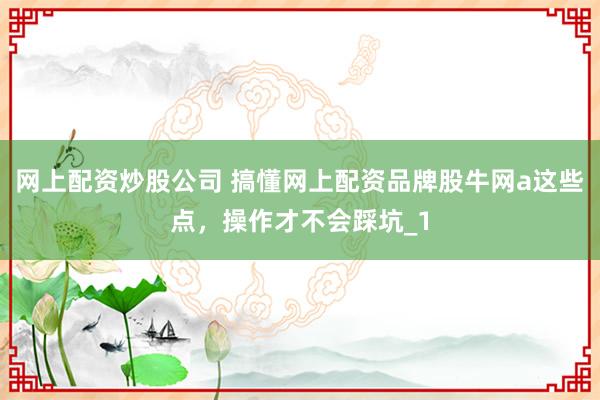 网上配资炒股公司 搞懂网上配资品牌股牛网a这些点，操作才不会踩坑_1