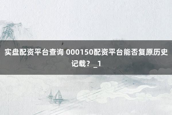 实盘配资平台查询 000150配资平台能否复原历史记载?_1