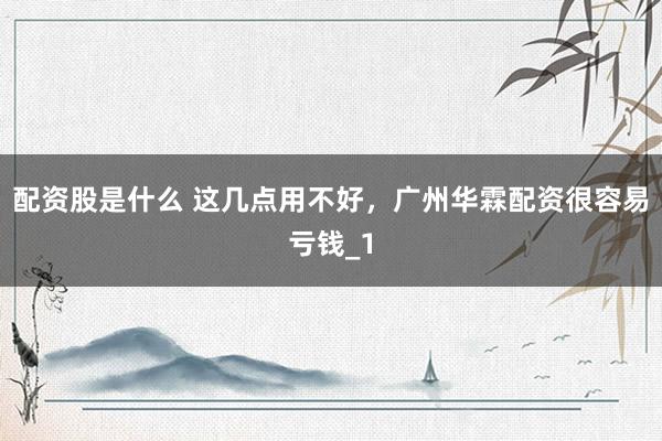 配资股是什么 这几点用不好，广州华霖配资很容易亏钱_1