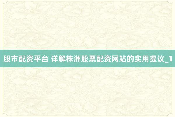 股市配资平台 详解株洲股票配资网站的实用提议_1