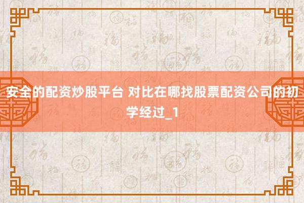 安全的配资炒股平台 对比在哪找股票配资公司的初学经过_1