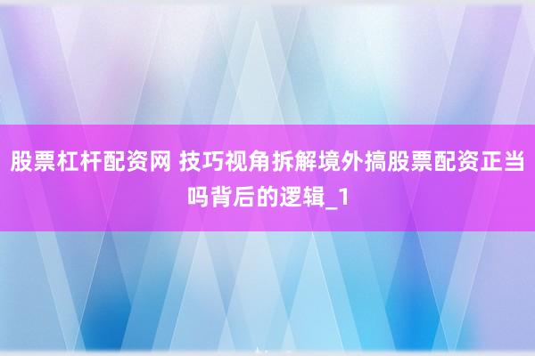 股票杠杆配资网 技巧视角拆解境外搞股票配资正当吗背后的逻辑_1